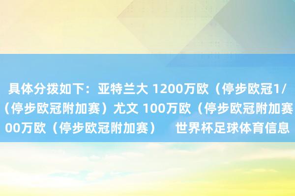 具体分拨如下:亚特兰大 1200万欧(停步欧冠1/8决赛)国米 100万欧(停步欧冠附加赛)尤文 100万欧(停步欧冠附加赛) 世界杯足球体育信息
