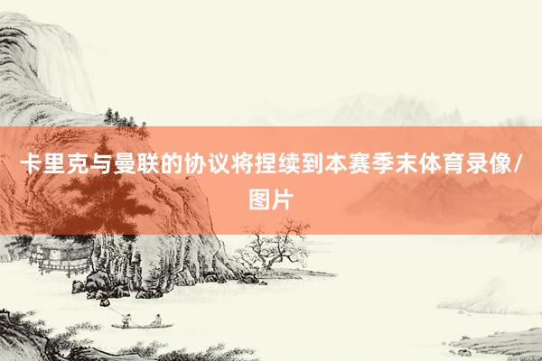 卡里克与曼联的协议将捏续到本赛季末体育录像/图片