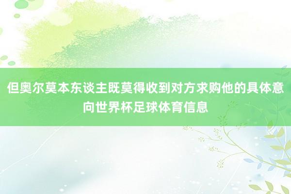 但奥尔莫本东谈主既莫得收到对方求购他的具体意向世界杯足球体育信息