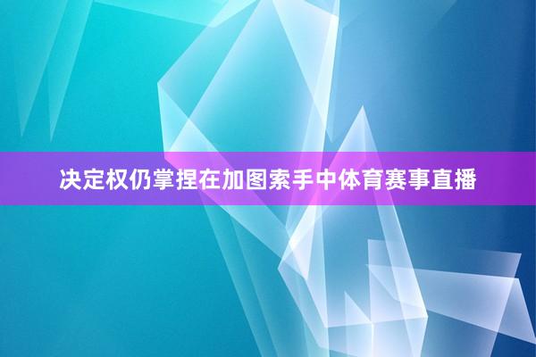 决定权仍掌捏在加图索手中体育赛事直播