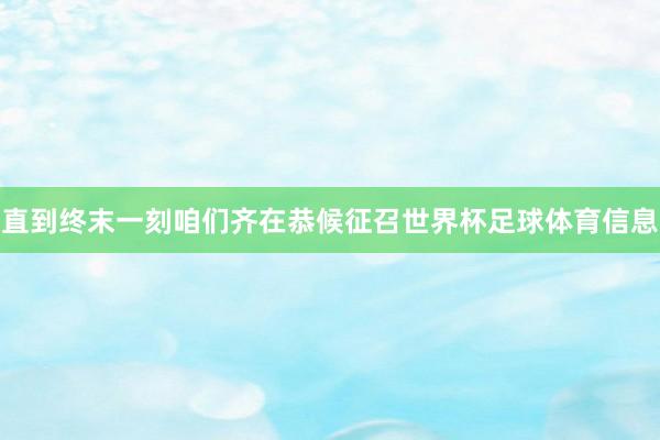 直到终末一刻咱们齐在恭候征召世界杯足球体育信息