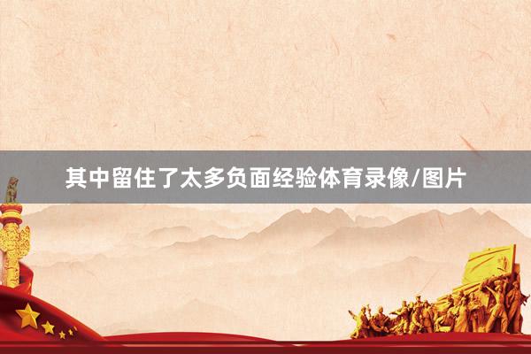 其中留住了太多负面经验体育录像/图片