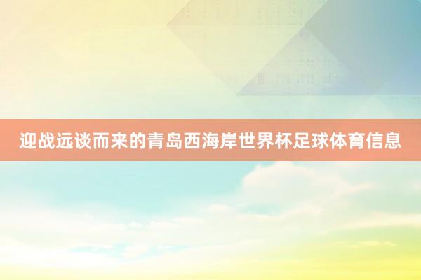 迎战远谈而来的青岛西海岸世界杯足球体育信息