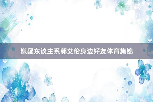 嫌疑东谈主系郭艾伦身边好友体育集锦