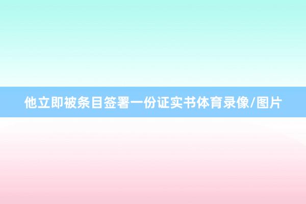 他立即被条目签署一份证实书体育录像/图片