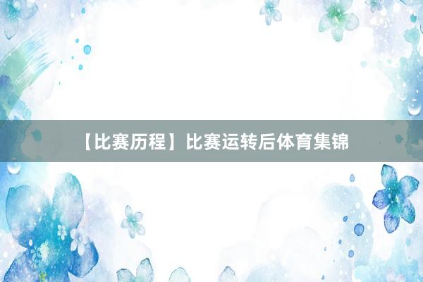 【比赛历程】比赛运转后体育集锦