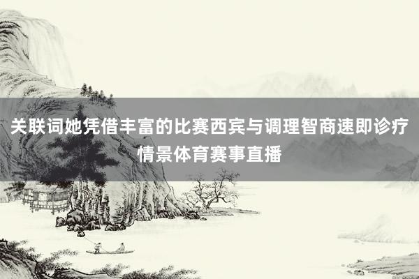 关联词她凭借丰富的比赛西宾与调理智商速即诊疗情景体育赛事直播