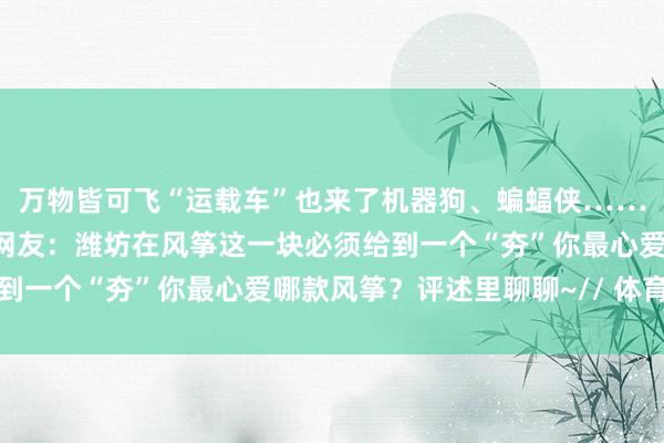 万物皆可飞“运载车”也来了机器狗、蝙蝠侠……主打一个“要啥有啥”网友：潍坊在风筝这一块必须给到一个“夯”你最心爱哪款风筝？评述里聊聊~// 体育集锦