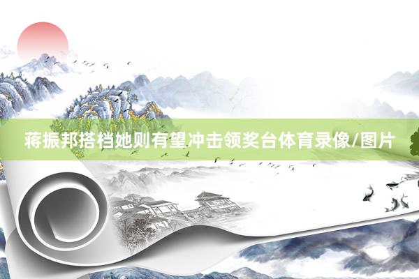 蒋振邦搭档她则有望冲击领奖台体育录像/图片