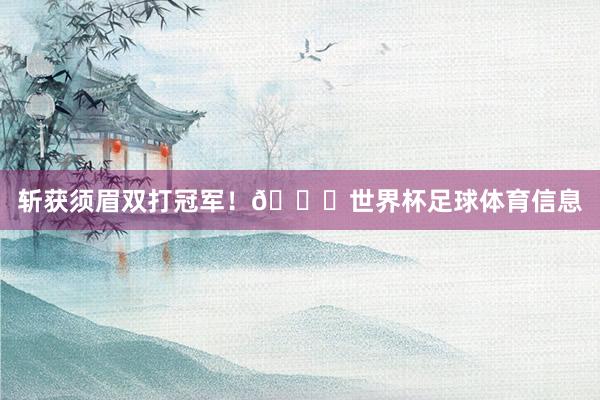 斩获须眉双打冠军！🏆世界杯足球体育信息