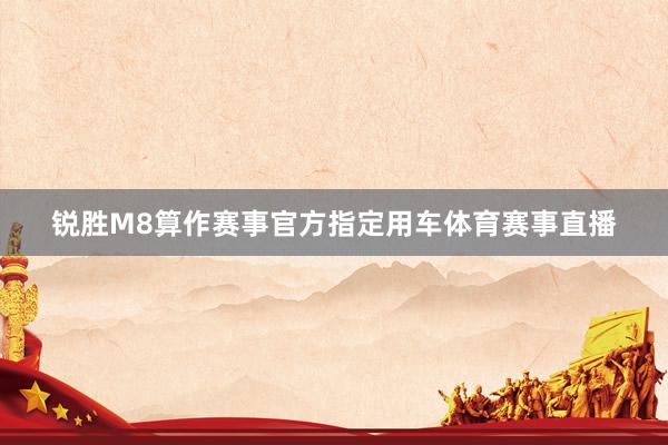 锐胜M8算作赛事官方指定用车体育赛事直播