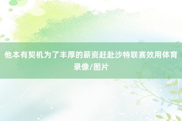 他本有契机为了丰厚的薪资赶赴沙特联赛效用体育录像/图片