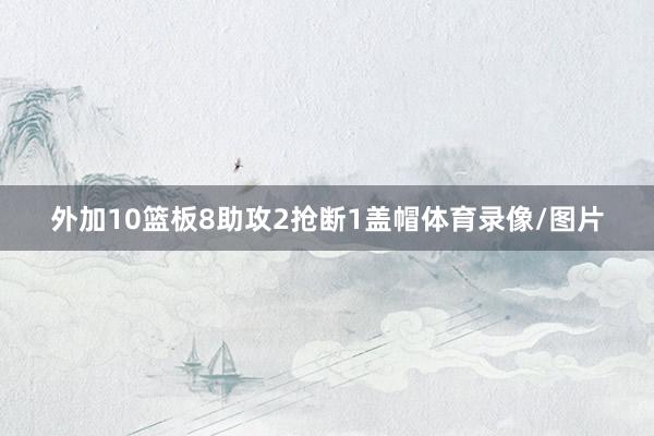 外加10篮板8助攻2抢断1盖帽体育录像/图片