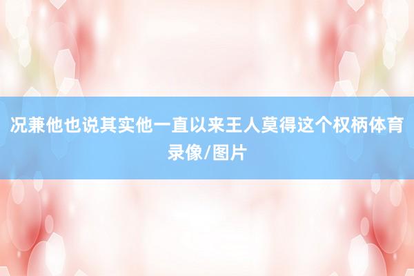 况兼他也说其实他一直以来王人莫得这个权柄体育录像/图片