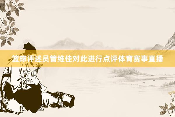 篮球评述员管维佳对此进行点评体育赛事直播
