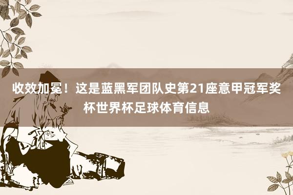 收效加冕！这是蓝黑军团队史第21座意甲冠军奖杯世界杯足球体育信息
