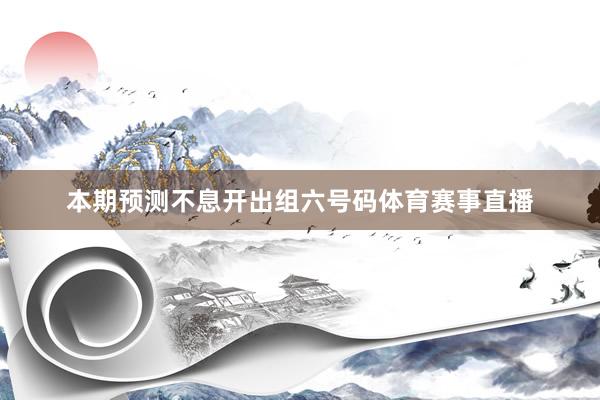 本期预测不息开出组六号码体育赛事直播