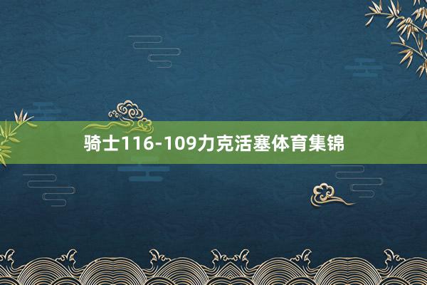骑士116-109力克活塞体育集锦