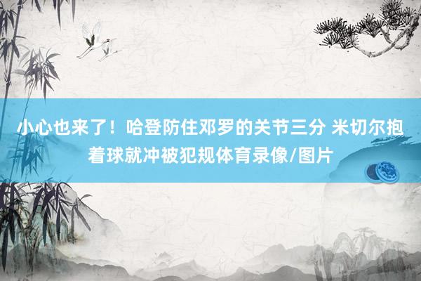 小心也来了！哈登防住邓罗的关节三分 米切尔抱着球就冲被犯规体育录像/图片