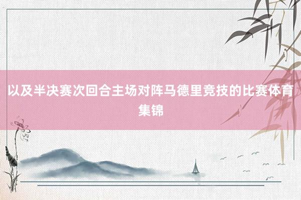 以及半决赛次回合主场对阵马德里竞技的比赛体育集锦
