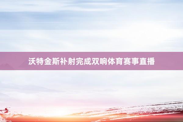 沃特金斯补射完成双响体育赛事直播
