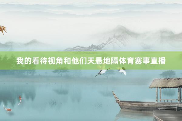 我的看待视角和他们天悬地隔体育赛事直播