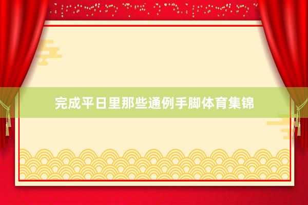 完成平日里那些通例手脚体育集锦
