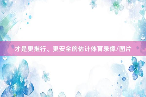 才是更推行、更安全的估计体育录像/图片