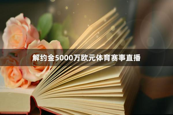 解约金5000万欧元体育赛事直播
