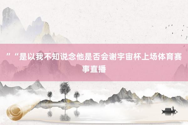 ”“是以我不知说念他是否会谢宇宙杯上场体育赛事直播