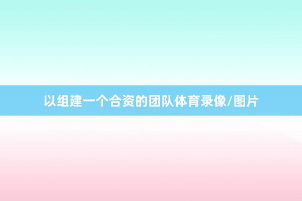 以组建一个合资的团队体育录像/图片