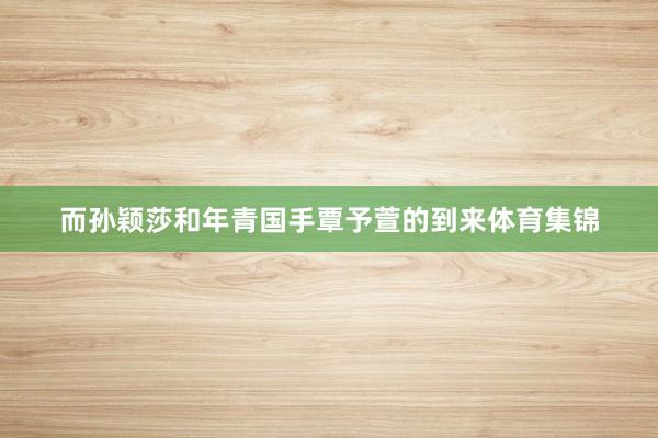而孙颖莎和年青国手覃予萱的到来体育集锦
