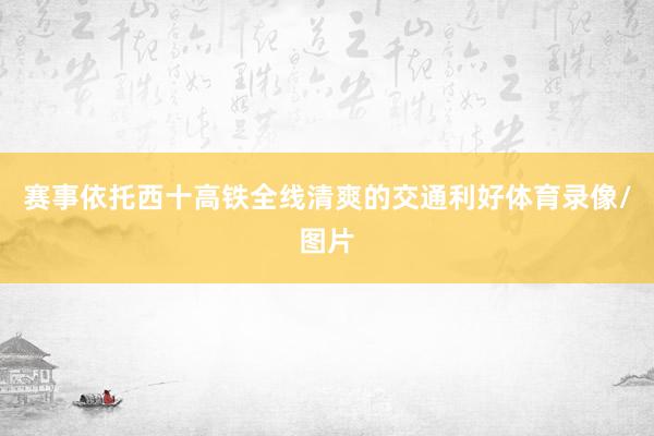 赛事依托西十高铁全线清爽的交通利好体育录像/图片