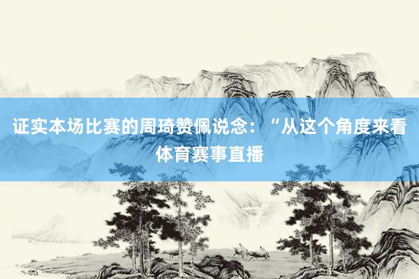 证实本场比赛的周琦赞佩说念：“从这个角度来看体育赛事直播