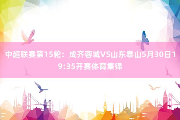 中超联赛第15轮：成齐蓉城VS山东泰山5月30日19:35开赛体育集锦