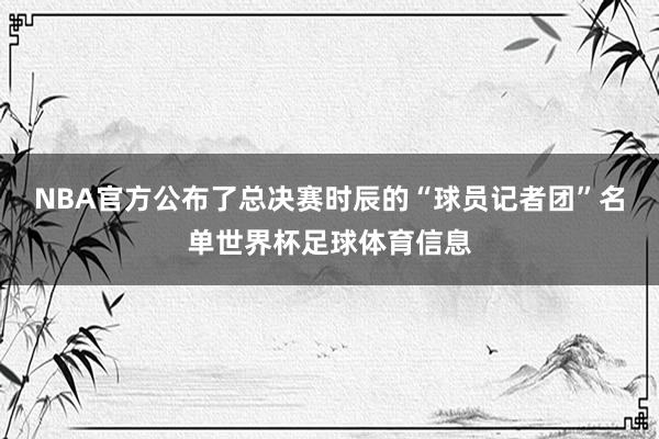 NBA官方公布了总决赛时辰的“球员记者团”名单世界杯足球体育信息