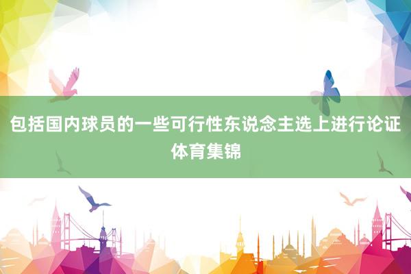 包括国内球员的一些可行性东说念主选上进行论证体育集锦