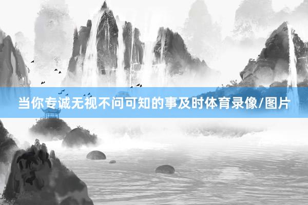 当你专诚无视不问可知的事及时体育录像/图片