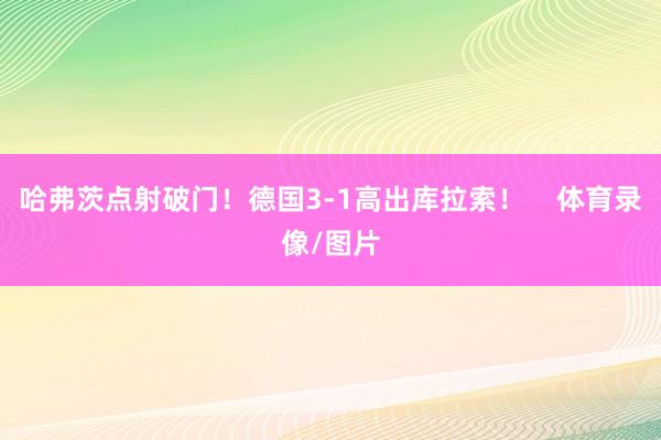 哈弗茨点射破门！德国3-1高出库拉索！    体育录像/图片