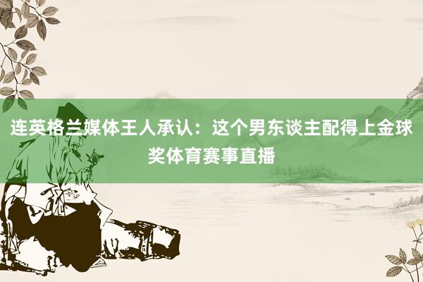 连英格兰媒体王人承认：这个男东谈主配得上金球奖体育赛事直播