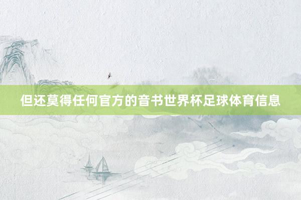 但还莫得任何官方的音书世界杯足球体育信息