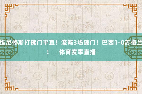 维尼修斯打佛门平直！流畅3场破门！巴西1-0苏格兰！    体育赛事直播