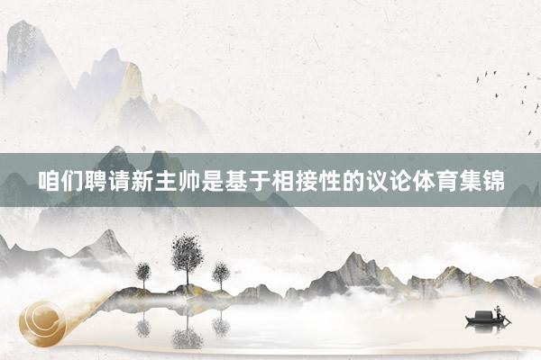 咱们聘请新主帅是基于相接性的议论体育集锦