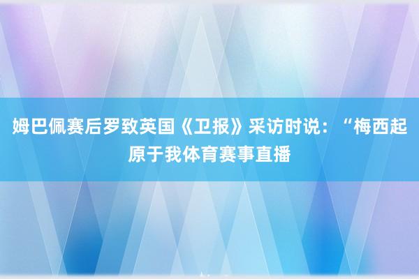 姆巴佩赛后罗致英国《卫报》采访时说：“梅西起原于我体育赛事直播